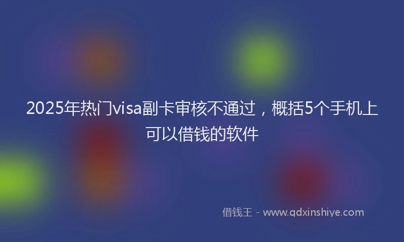 2025年热门visa副卡审核不通过，概括5个手机上可以借钱的软件