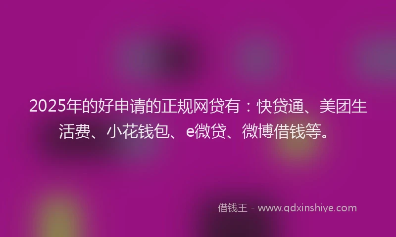 2025年的好申请的正规网贷有：快贷通、美团生活费、小花钱包、e微贷、微博借钱等。