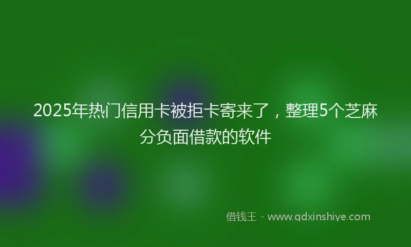 2025年热门信用卡被拒卡寄来了，整理5个芝麻分负面借款的软件