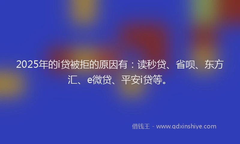 2025年的i贷被拒的原因有：读秒贷、省呗、东方汇、e微贷、平安i贷等。