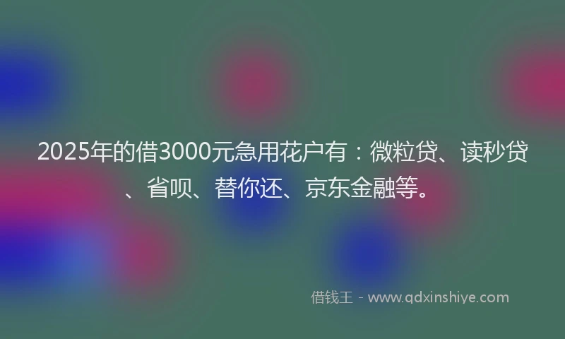 2025年的借3000元急用花户有：微粒贷、读秒贷、省呗、替你还、京东金融等。