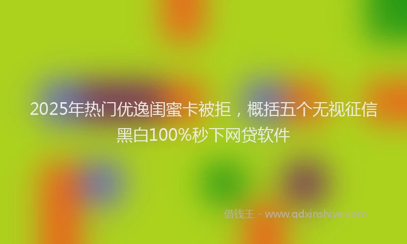 2025年热门优逸闺蜜卡被拒，概括五个无视征信黑白100%秒下网贷软件