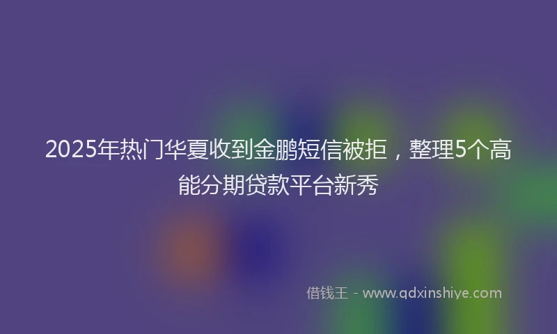 2025年热门华夏收到金鹏短信被拒，整理5个高能分期贷款平台新秀