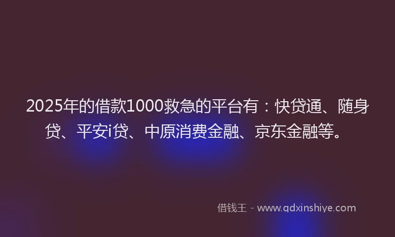 2025年的借款1000救急的平台有：快贷通、随身贷、平安i贷、中原消费金融、京东金融等。