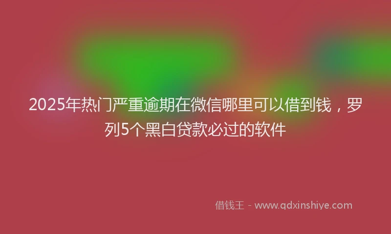 2025年热门严重逾期在微信哪里可以借到钱，罗列5个黑白贷款必过的软件