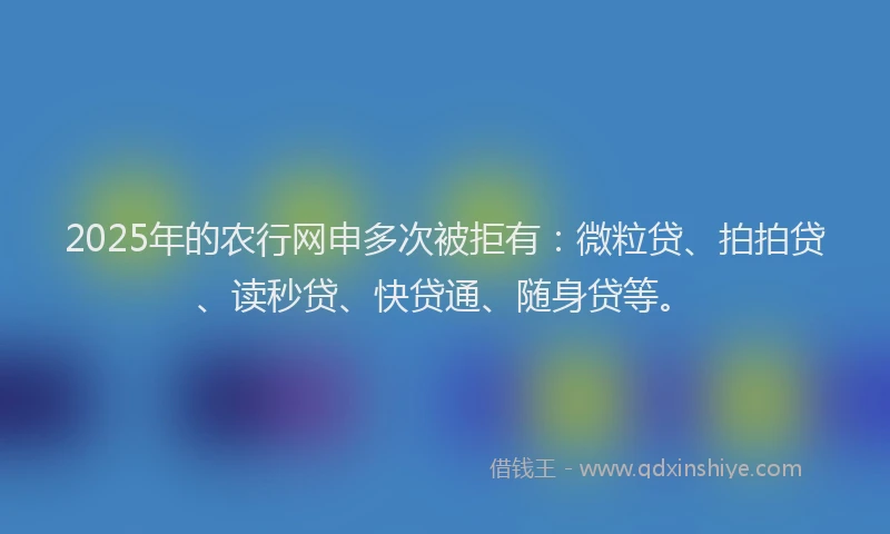 2025年的农行网申多次被拒有：微粒贷、拍拍贷、读秒贷、快贷通、随身贷等。