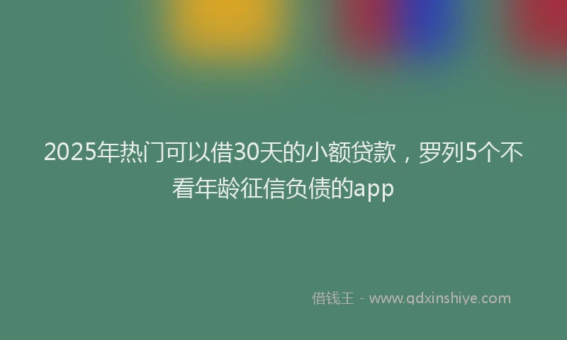 2025年热门可以借30天的小额贷款，罗列5个不看年龄征信负债的app