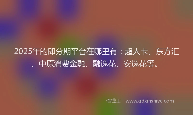 2025年的即分期平台在哪里有：超人卡、东方汇、中原消费金融、融逸花、安逸花等。