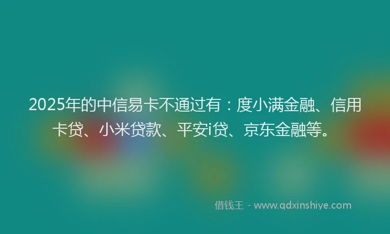 2025年的中信易卡不通过有：度小满金融、信用卡贷、小米贷款、平安i贷、京东金融等。