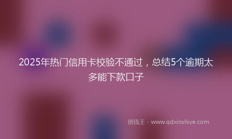2025年热门信用卡校验不通过，总结5个逾期太多能下款口子