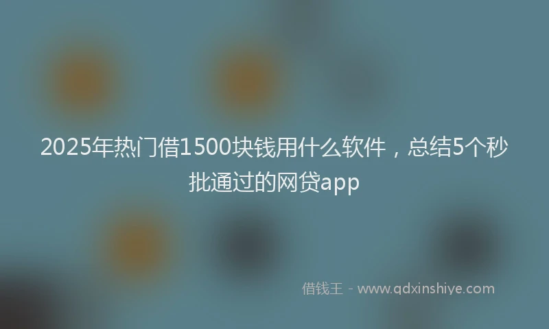 2025年热门借1500块钱用什么软件，总结5个秒批通过的网贷app