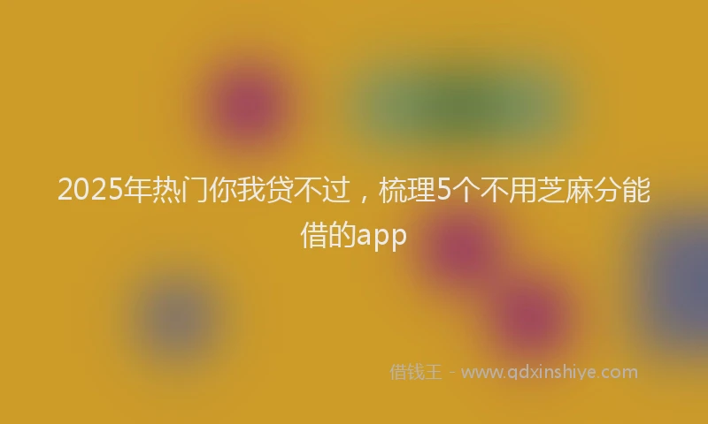 2025年热门你我贷不过，梳理5个不用芝麻分能借的app