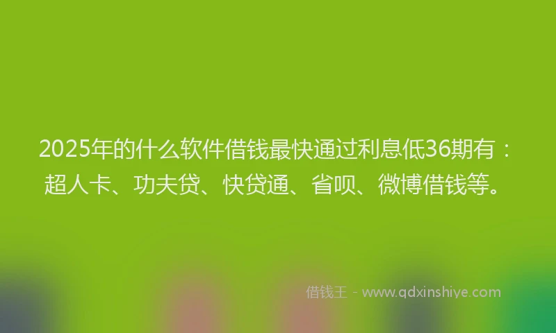 2025年的什么软件借钱最快通过利息低36期有：超人卡、功夫贷、快贷通、省呗、微博借钱等。
