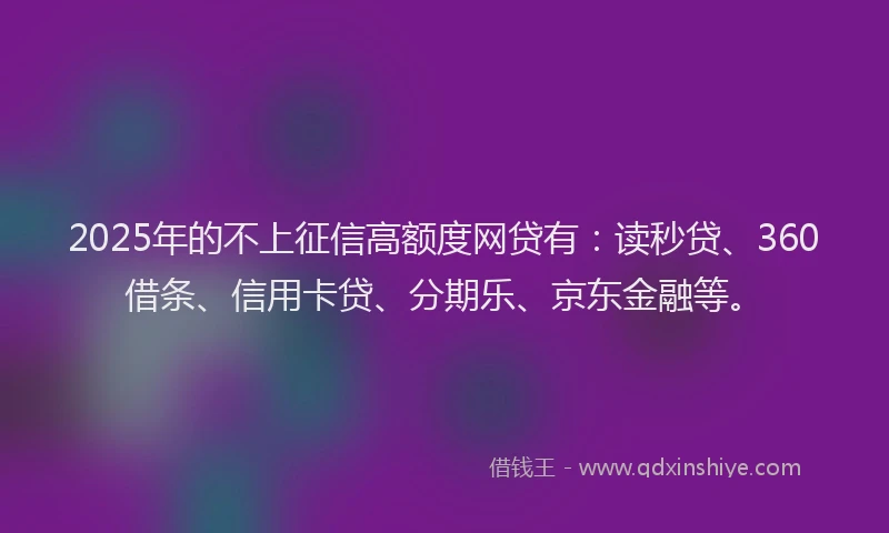 2025年的不上征信高额度网贷有：读秒贷、360借条、信用卡贷、分期乐、京东金融等。