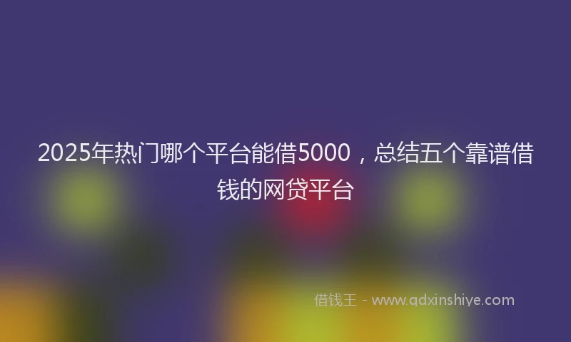2025年热门哪个平台能借5000，总结五个靠谱借钱的网贷平台