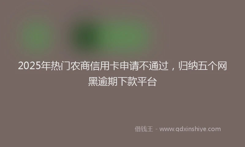 2025年热门农商信用卡申请不通过，归纳五个网黑逾期下款平台