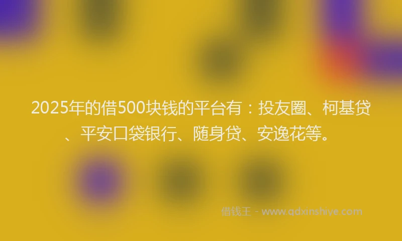 2025年的借500块钱的平台有：投友圈、柯基贷、平安口袋银行、随身贷、安逸花等。
