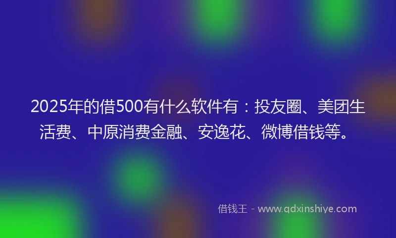 2025年的借500有什么软件有：投友圈、美团生活费、中原消费金融、安逸花、微博借钱等。