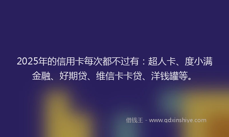2025年的信用卡每次都不过有：超人卡、度小满金融、好期贷、维信卡卡贷、洋钱罐等。