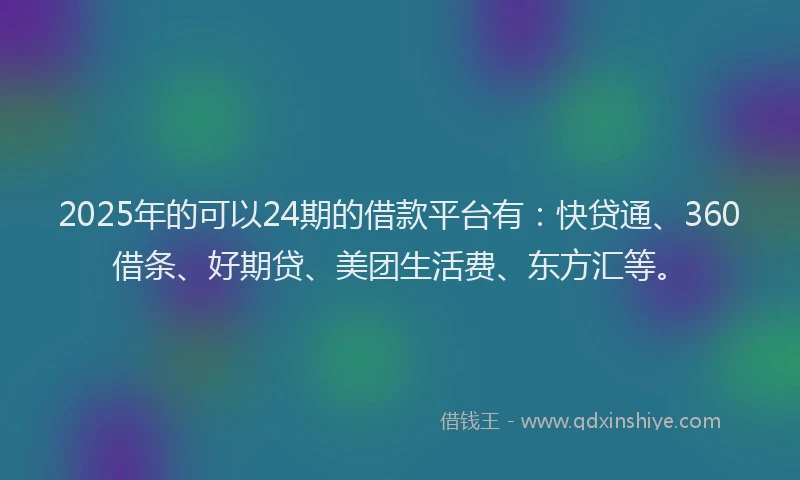 2025年的可以24期的借款平台有：快贷通、360借条、好期贷、美团生活费、东方汇等。