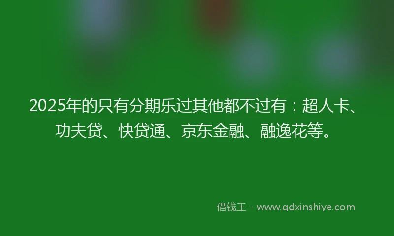 2025年的只有分期乐过其他都不过有：超人卡、功夫贷、快贷通、京东金融、融逸花等。