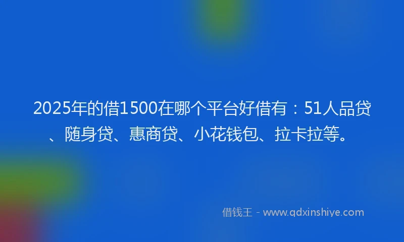 2025年的借1500在哪个平台好借有：51人品贷、随身贷、惠商贷、小花钱包、拉卡拉等。