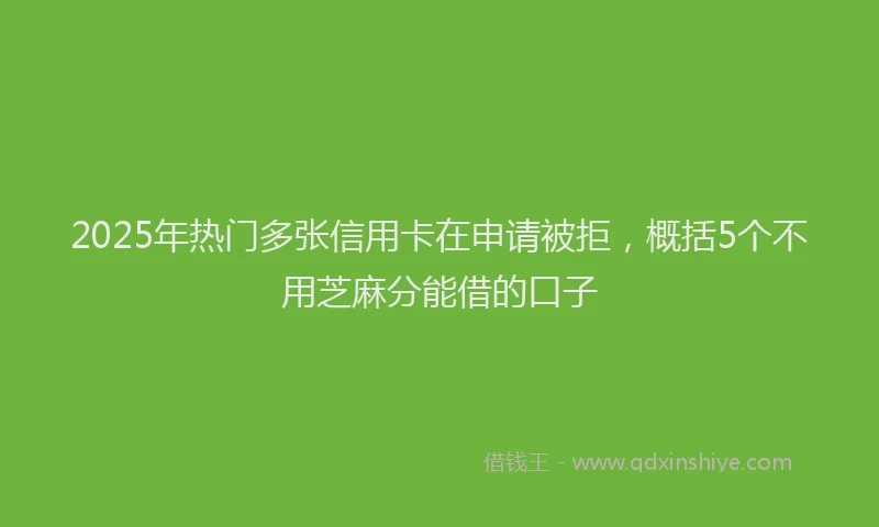 2025年热门多张信用卡在申请被拒，概括5个不用芝麻分能借的口子
