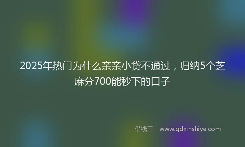 2025年热门为什么亲亲小贷不通过，归纳5个芝麻分700能秒下的口子