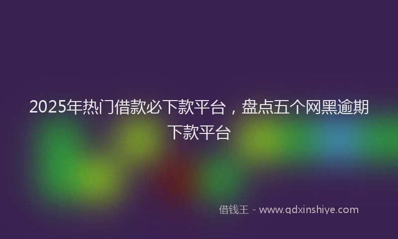 2025年热门借款必下款平台，盘点五个网黑逾期下款平台