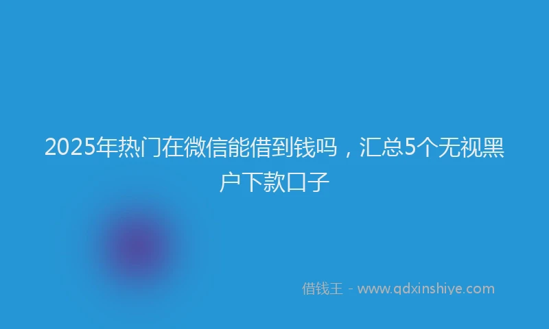 2025年热门在微信能借到钱吗，汇总5个无视黑户下款口子