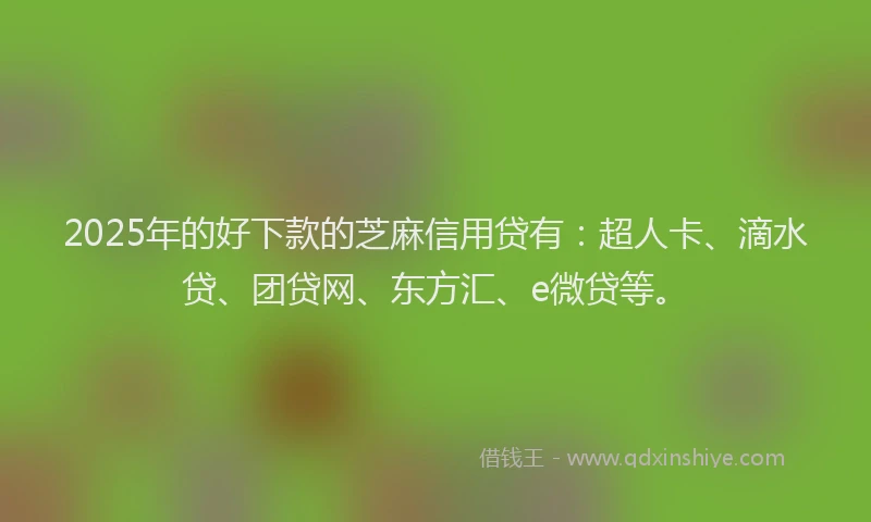 2025年的好下款的芝麻信用贷有：超人卡、滴水贷、团贷网、东方汇、e微贷等。