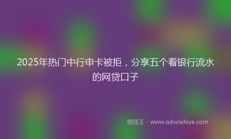 2025年热门中行申卡被拒，分享五个看银行流水的网贷口子