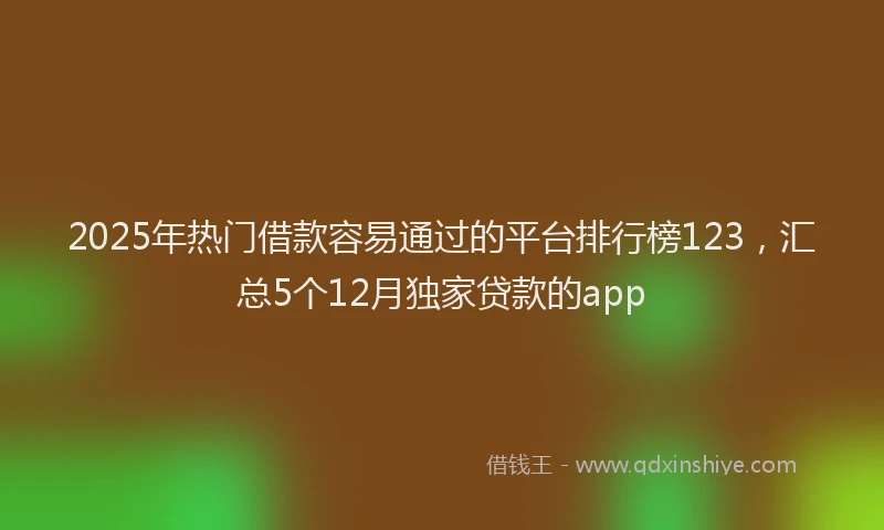 2025年热门借款容易通过的平台排行榜123，汇总5个12月独家贷款的app