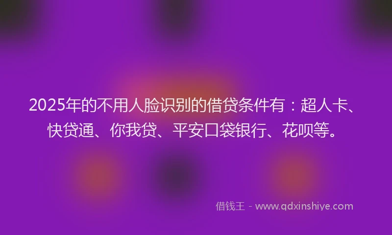 2025年的不用人脸识别的借贷条件有：超人卡、快贷通、你我贷、平安口袋银行、花呗等。