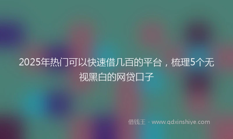 2025年热门可以快速借几百的平台，梳理5个无视黑白的网贷口子