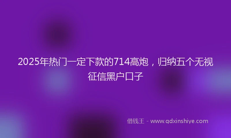 2025年热门一定下款的714高炮，归纳五个无视征信黑户口子