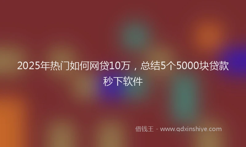 2025年热门如何网贷10万，总结5个5000块贷款秒下软件