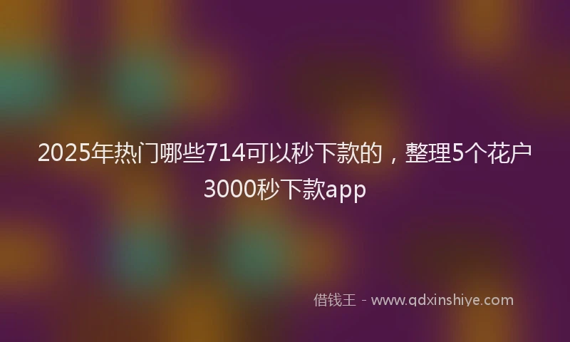 2025年热门哪些714可以秒下款的，整理5个花户3000秒下款app