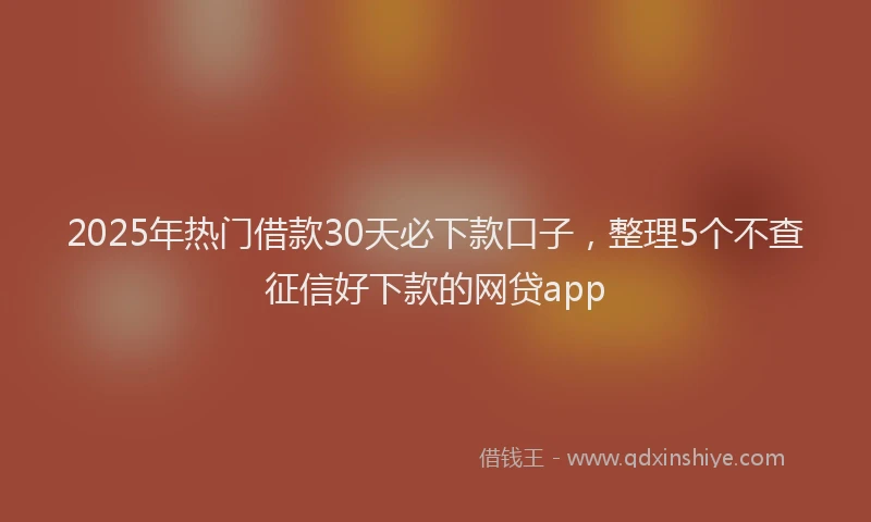 2025年热门借款30天必下款口子，整理5个不查征信好下款的网贷app