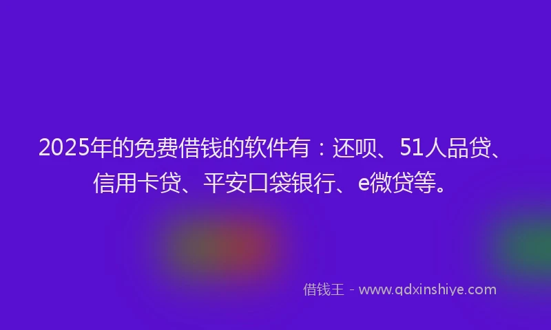 2025年的免费借钱的软件有：还呗、51人品贷、信用卡贷、平安口袋银行、e微贷等。