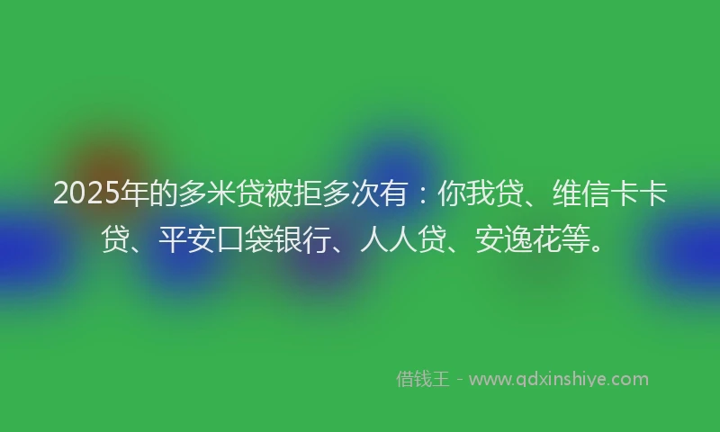 2025年的多米贷被拒多次有：你我贷、维信卡卡贷、平安口袋银行、人人贷、安逸花等。