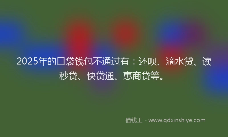 2025年的口袋钱包不通过有：还呗、滴水贷、读秒贷、快贷通、惠商贷等。
