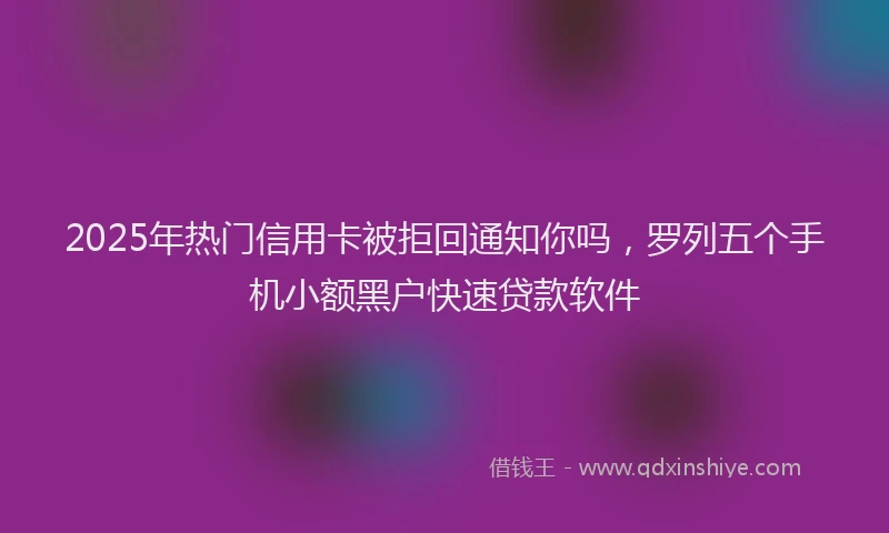 2025年热门信用卡被拒回通知你吗，罗列五个手机小额黑户快速贷款软件