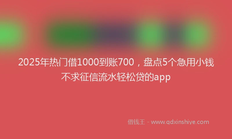 2025年热门借1000到账700，盘点5个急用小钱不求征信流水轻松贷的app