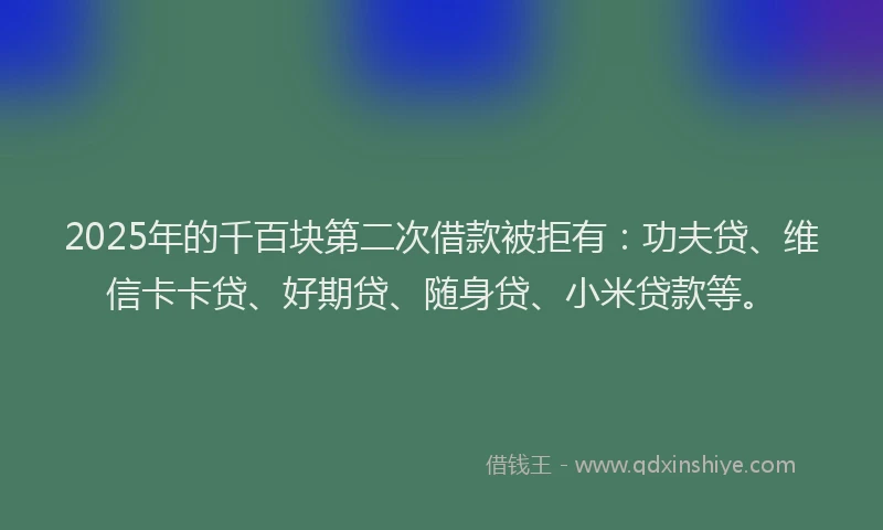 2025年的千百块第二次借款被拒有：功夫贷、维信卡卡贷、好期贷、随身贷、小米贷款等。