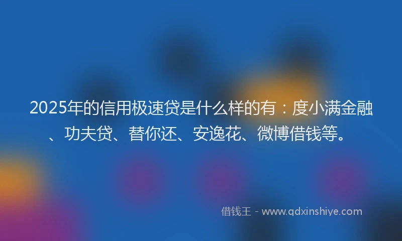 2025年的信用极速贷是什么样的有：度小满金融、功夫贷、替你还、安逸花、微博借钱等。