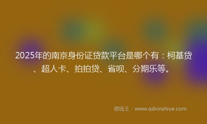 2025年的南京身份证贷款平台是哪个有：柯基贷、超人卡、拍拍贷、省呗、分期乐等。