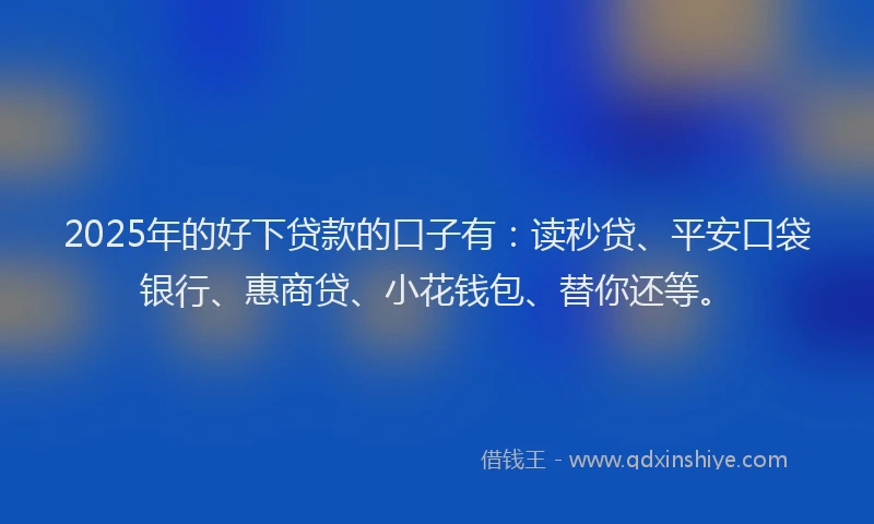 2025年的好下贷款的口子有：读秒贷、平安口袋银行、惠商贷、小花钱包、替你还等。