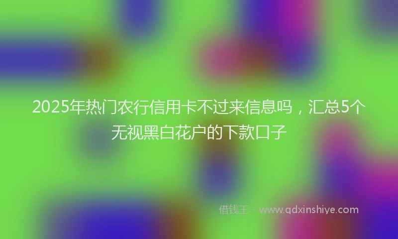 2025年热门农行信用卡不过来信息吗，汇总5个无视黑白花户的下款口子
