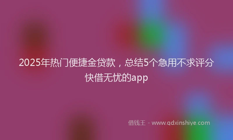 2025年热门便捷金贷款，总结5个急用不求评分快借无忧的app